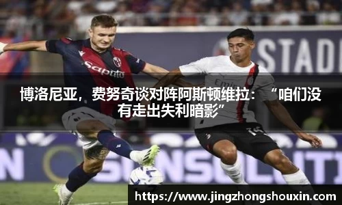 博洛尼亚，费努奇谈对阵阿斯顿维拉：“咱们没有走出失利暗影”
