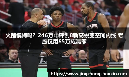 火箭懊悔吗？246万中锋创8新高蜕变空间内线 老鹰仅用85万成赢家